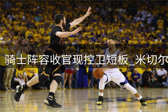 骑士阵容收官现控卫短板 米切尔被迫挑组织重担